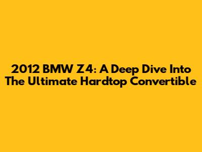 2012 BMW Z4: A Deep Dive Into The Ultimate Hardtop Convertible