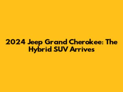 2024 Jeep Grand Cherokee: The Hybrid SUV Arrives