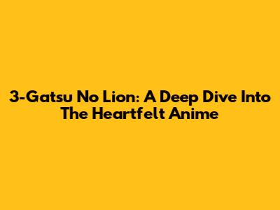3-Gatsu No Lion: A Deep Dive Into The Heartfelt Anime