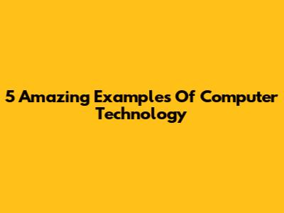 5 Amazing Examples Of Computer Technology