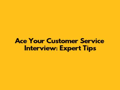 Ace Your Customer Service Interview: Expert Tips