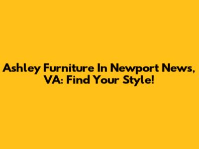 Ashley Furniture In Newport News, VA: Find Your Style!