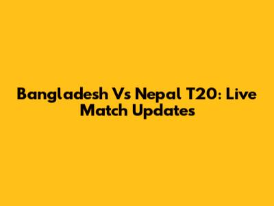 Bangladesh Vs Nepal T20: Live Match Updates