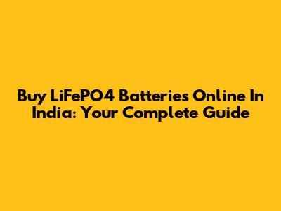 Buy LiFePO4 Batteries Online In India: Your Complete Guide