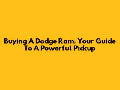 Buying A Dodge Ram: Your Guide To A Powerful Pickup