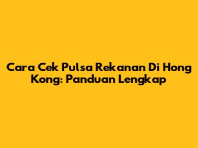 Cara Cek Pulsa Rekanan Di Hong Kong: Panduan Lengkap