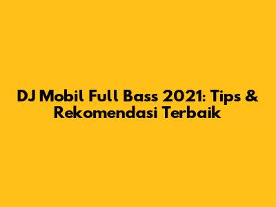 DJ Mobil Full Bass 2021: Tips & Rekomendasi Terbaik