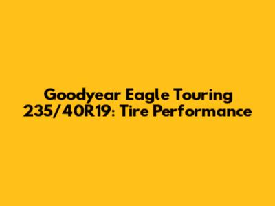 Goodyear Eagle Touring 235/40R19: Tire Performance