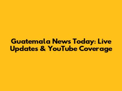 Guatemala News Today: Live Updates & YouTube Coverage