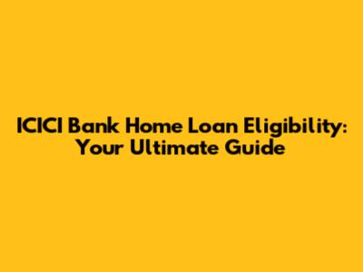 ICICI Bank Home Loan Eligibility: Your Ultimate Guide