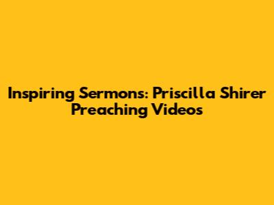 Inspiring Sermons: Priscilla Shirer Preaching Videos