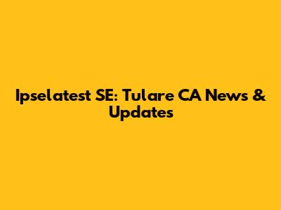 Ipselatest SE: Tulare CA News & Updates