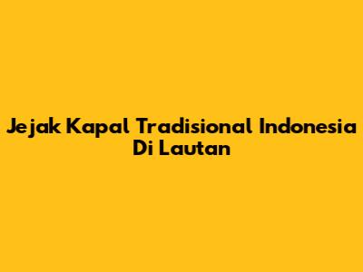 Jejak Kapal Tradisional Indonesia Di Lautan
