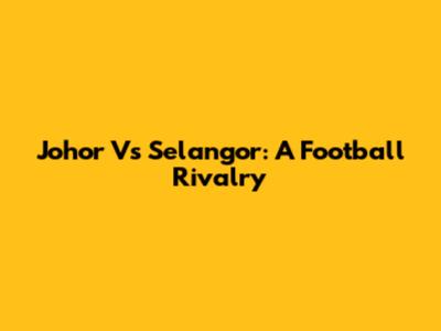 Johor Vs Selangor: A Football Rivalry
