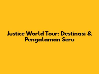 Justice World Tour: Destinasi & Pengalaman Seru