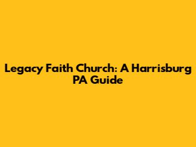 Legacy Faith Church: A Harrisburg PA Guide