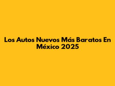 Los Autos Nuevos Más Baratos En México 2025