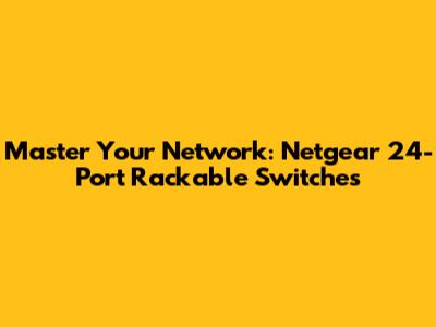 Master Your Network: Netgear 24-Port Rackable Switches