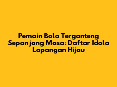 Pemain Bola Terganteng Sepanjang Masa: Daftar Idola Lapangan Hijau
