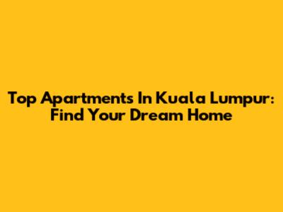 Top Apartments In Kuala Lumpur: Find Your Dream Home