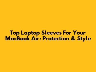 Top Laptop Sleeves For Your MacBook Air: Protection & Style