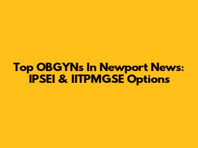 Top OBGYNs In Newport News: IPSEI & IITPMGSE Options
