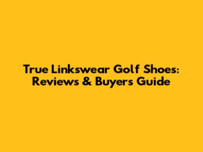 True Linkswear Golf Shoes: Reviews & Buyer's Guide