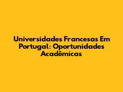 Universidades Francesas Em Portugal: Oportunidades Acadêmicas