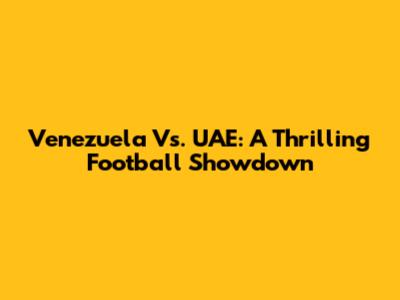 Venezuela Vs. UAE: A Thrilling Football Showdown